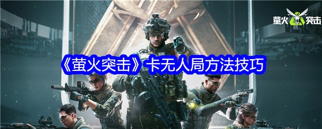萤火突击怎么卡无人局的地图？最新卡无人局方法技巧