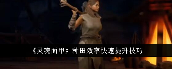 灵魂面甲种田效率怎么快速提升？种田效率快速提升技巧