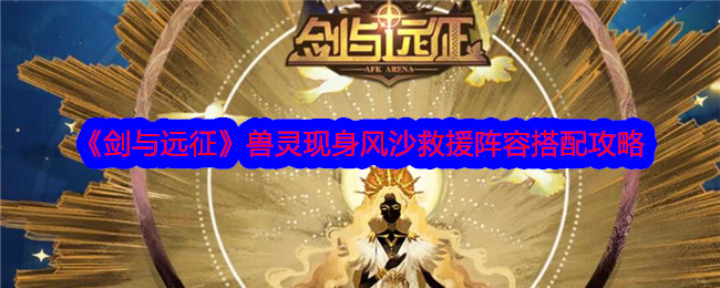 剑与远征兽灵现身风沙救援怎么过 兽灵现身风沙救援阵容推荐